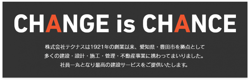 CHANGE is CHANCE　株式会社テクナスは1921年の創業以来、愛知県・豊田市を拠点として多くの建設・設計・施工・管理・不動産事業に携わってまいりました。社員一丸となり最高の建設サービスをご提供いたします。